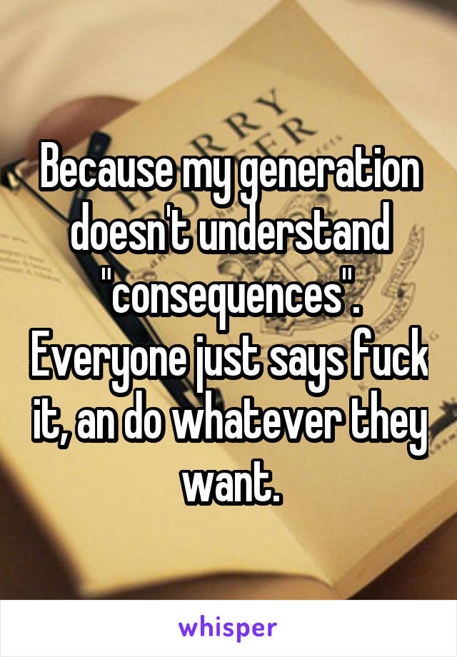 Because my generation doesn't understand "consequences". Everyone just says fuck it, an do whatever they want.