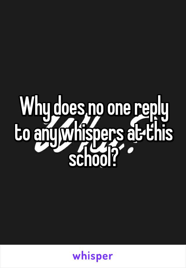 Why does no one reply to any whispers at this school?