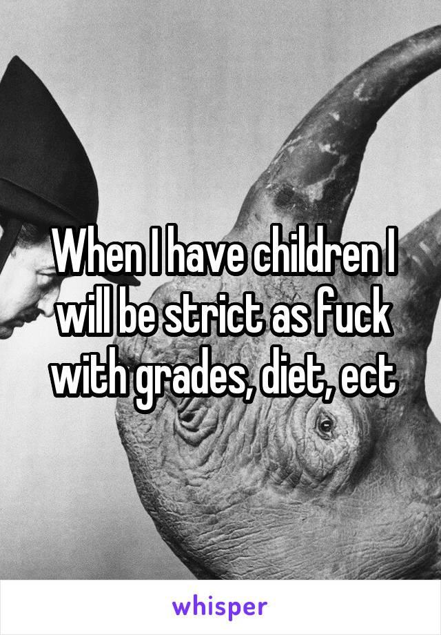 When I have children I will be strict as fuck with grades, diet, ect