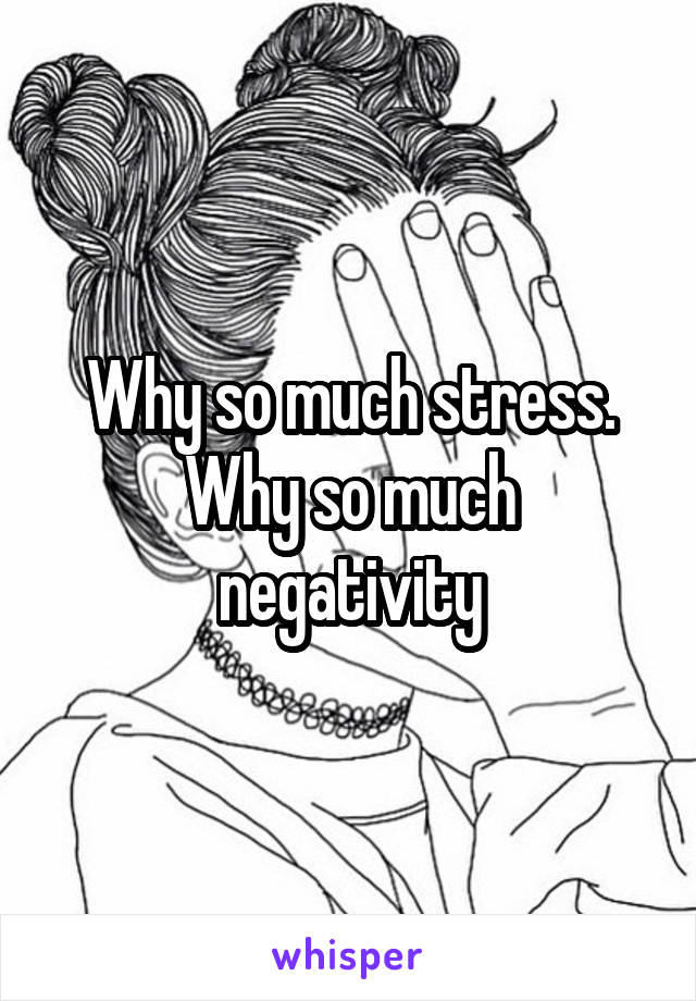 Why so much stress. Why so much negativity