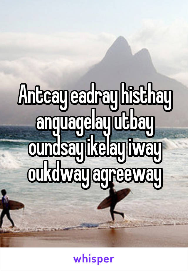 Antcay eadray histhay anguagelay utbay oundsay ikelay iway oukdway agreeway