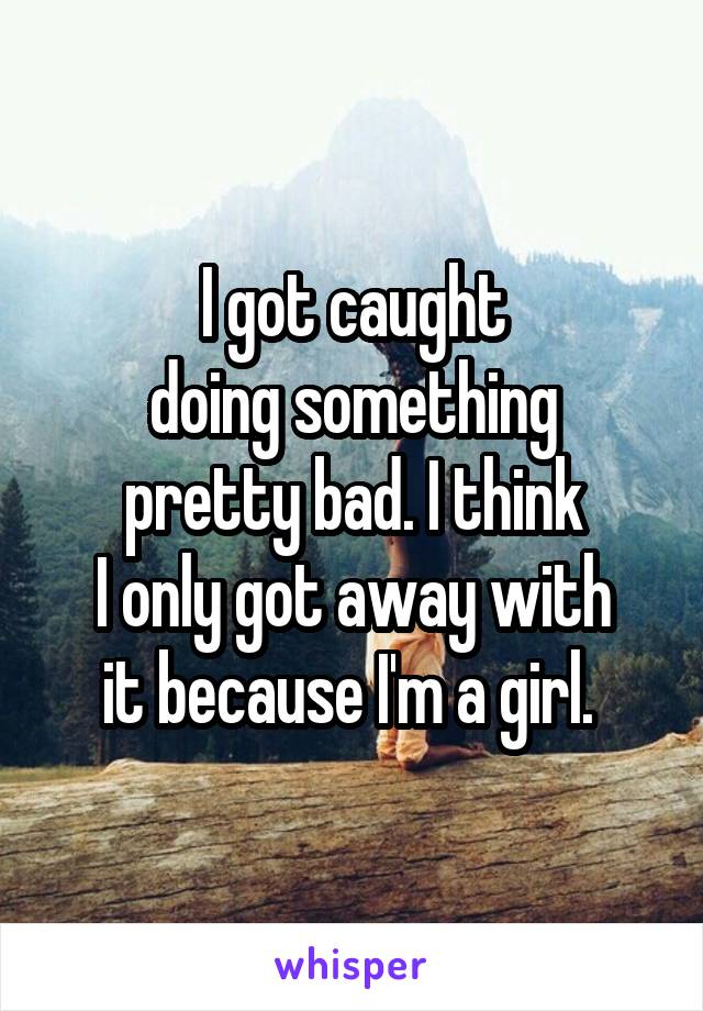 I got caught
doing something
pretty bad. I think
I only got away with
it because I'm a girl. 