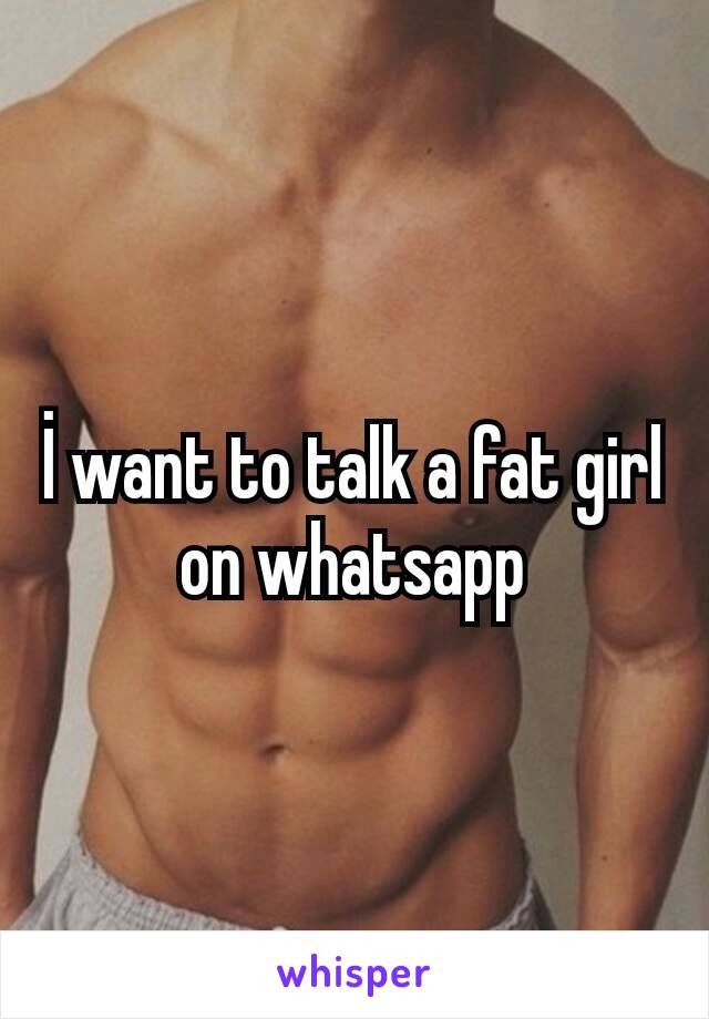 İ want to talk a fat girl on whatsapp