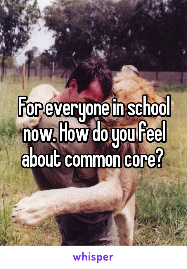 For everyone in school now. How do you feel about common core? 