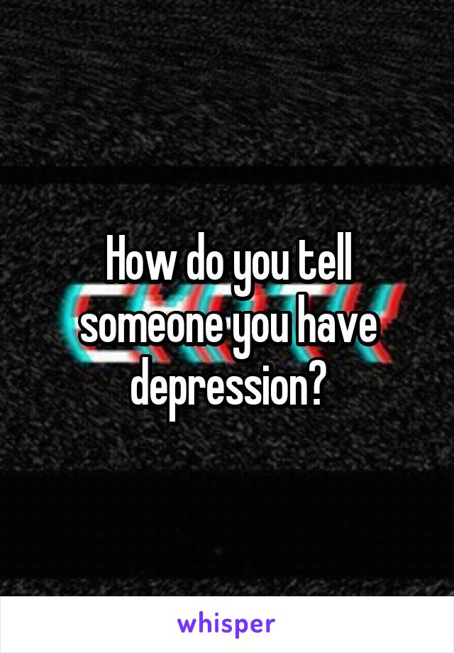 How do you tell someone you have depression?