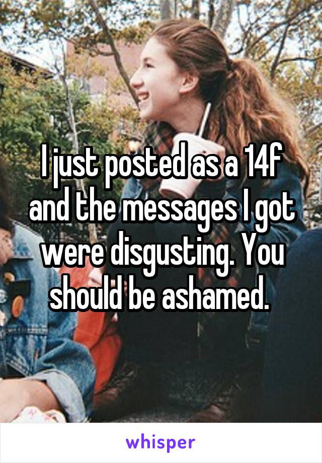 I just posted as a 14f and the messages I got were disgusting. You should be ashamed. 