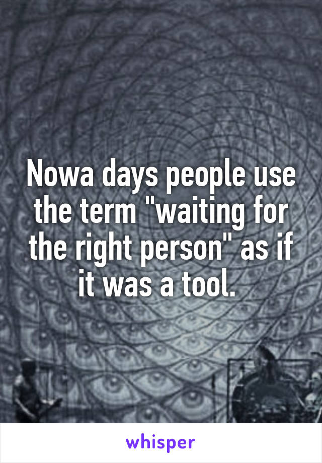 Nowa days people use the term "waiting for the right person" as if it was a tool. 