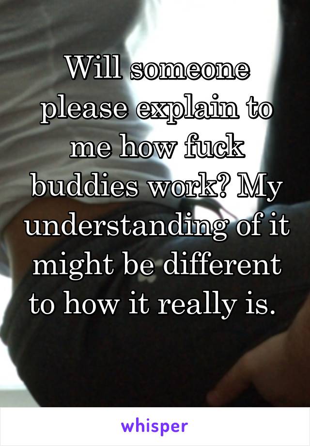 Will someone please explain to me how fuck buddies work? My understanding of it might be different to how it really is. 

