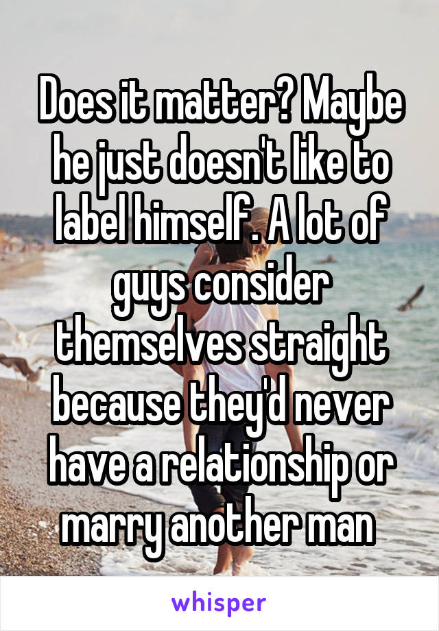 Does it matter? Maybe he just doesn't like to label himself. A lot of guys consider themselves straight because they'd never have a relationship or marry another man 