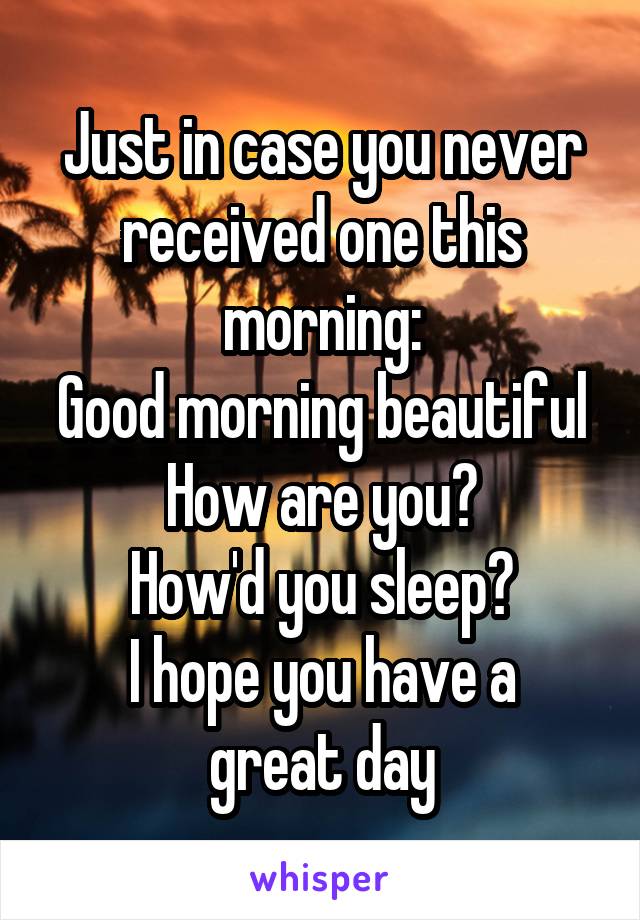 Just in case you never received one this morning:
Good morning beautiful
How are you?
How'd you sleep?
I hope you have a great day