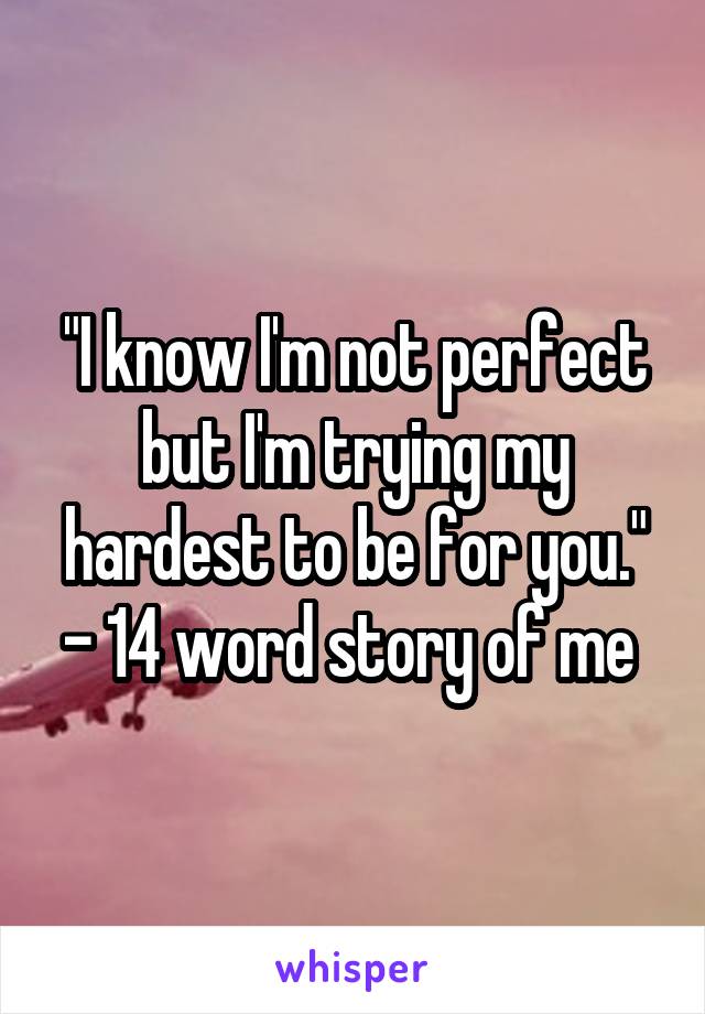 "I know I'm not perfect but I'm trying my hardest to be for you."
- 14 word story of me 