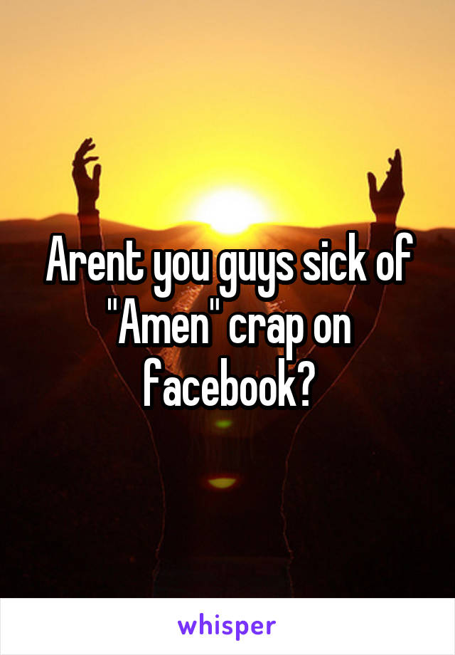 Arent you guys sick of "Amen" crap on facebook?