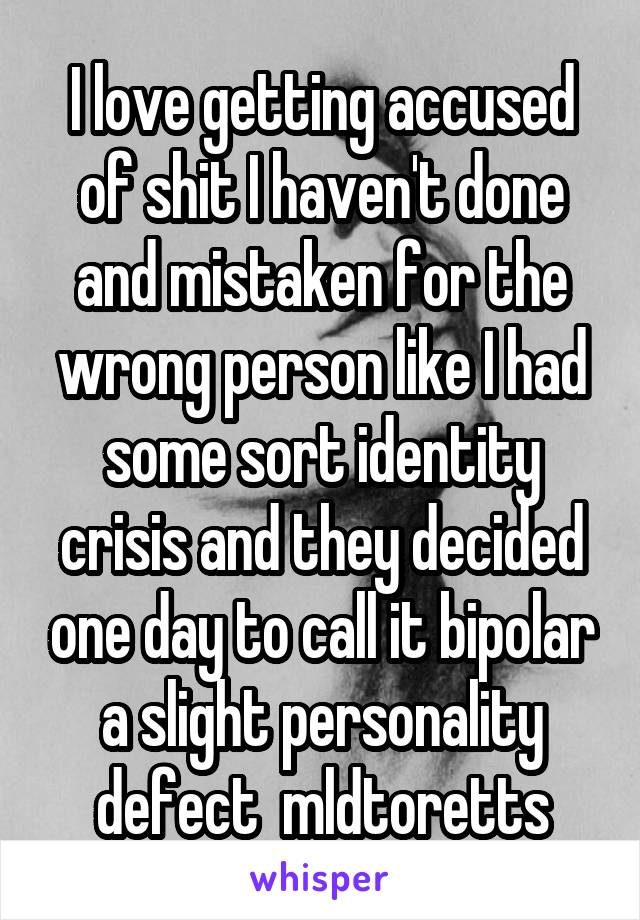 I love getting accused of shit I haven't done and mistaken for the wrong person like I had some sort identity crisis and they decided one day to call it bipolar a slight personality defect  mldtoretts