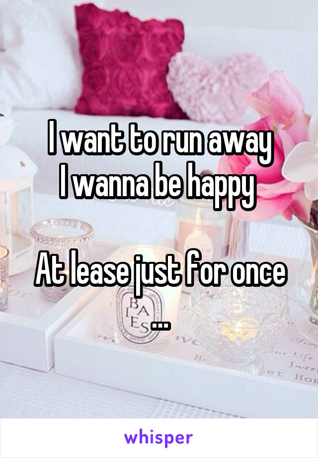 I want to run away
I wanna be happy 

At lease just for once …