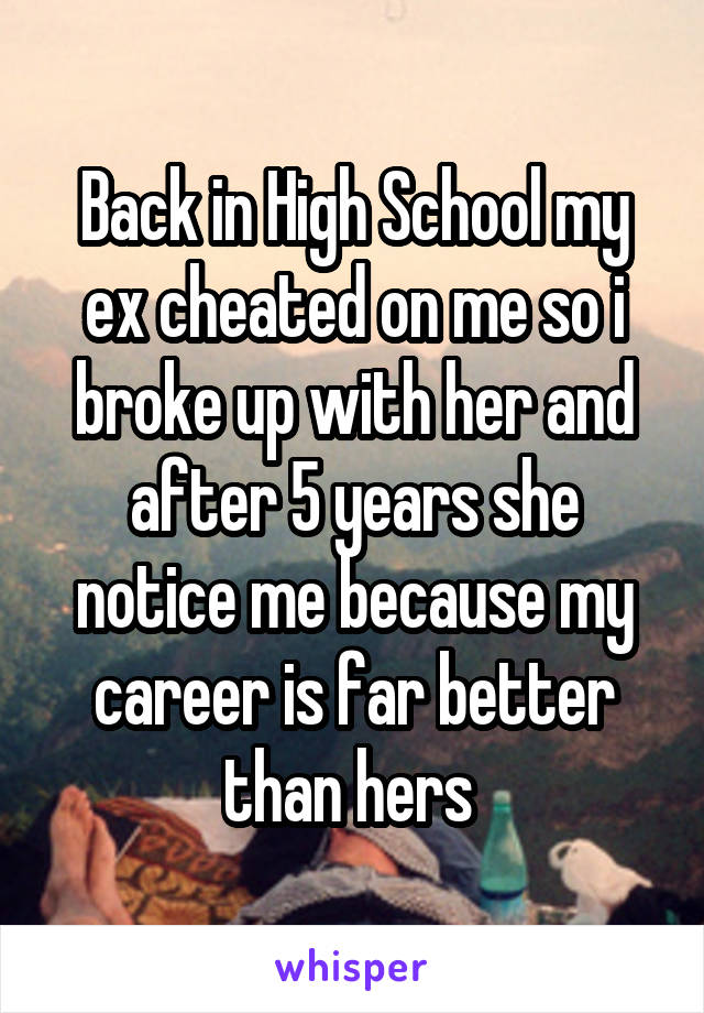 Back in High School my ex cheated on me so i broke up with her and after 5 years she notice me because my career is far better than hers 