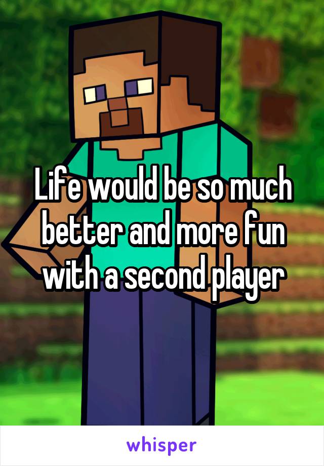 Life would be so much better and more fun with a second player