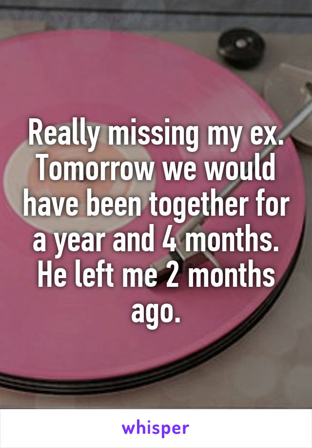 Really missing my ex. Tomorrow we would have been together for a year and 4 months. He left me 2 months ago.