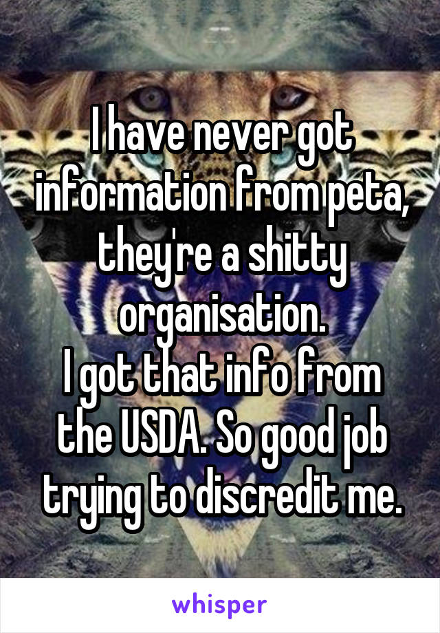 I have never got information from peta, they're a shitty organisation.
I got that info from the USDA. So good job trying to discredit me.