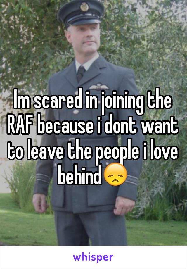 Im scared in joining the RAF because i dont want to leave the people i love behind😞