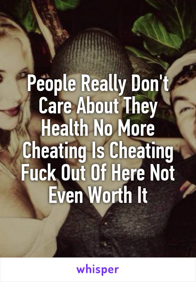 People Really Don't Care About They Health No More Cheating Is Cheating Fuck Out Of Here Not Even Worth It