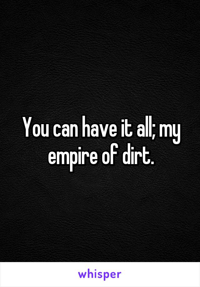 You can have it all; my empire of dirt.