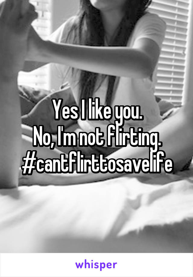 Yes I like you.
No, I'm not flirting.
#cantflirttosavelife