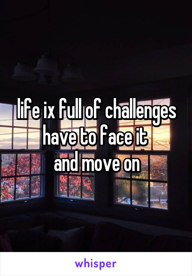 life ix full of challenges
have to face it 
and move on