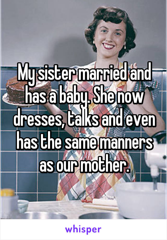 My sister married and has a baby. She now dresses, talks and even has the same manners as our mother.