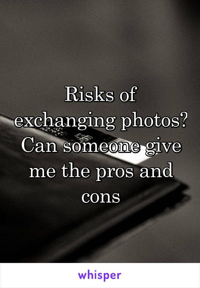 Risks of exchanging photos? Can someone give me the pros and cons