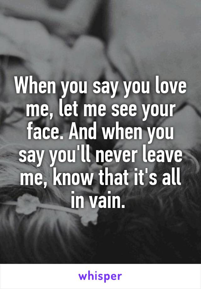 When you say you love me, let me see your face. And when you say you'll never leave me, know that it's all in vain. 