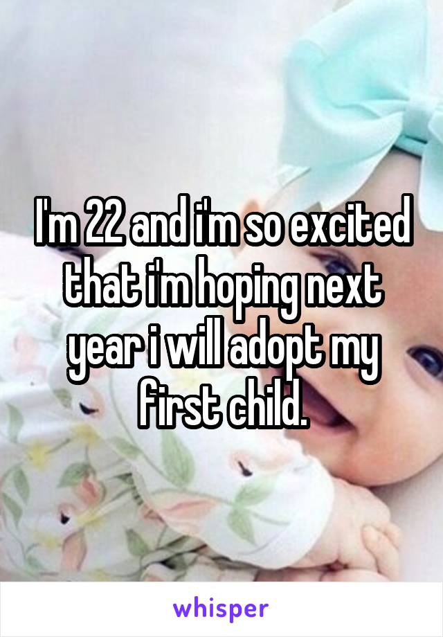 I'm 22 and i'm so excited that i'm hoping next year i will adopt my first child.