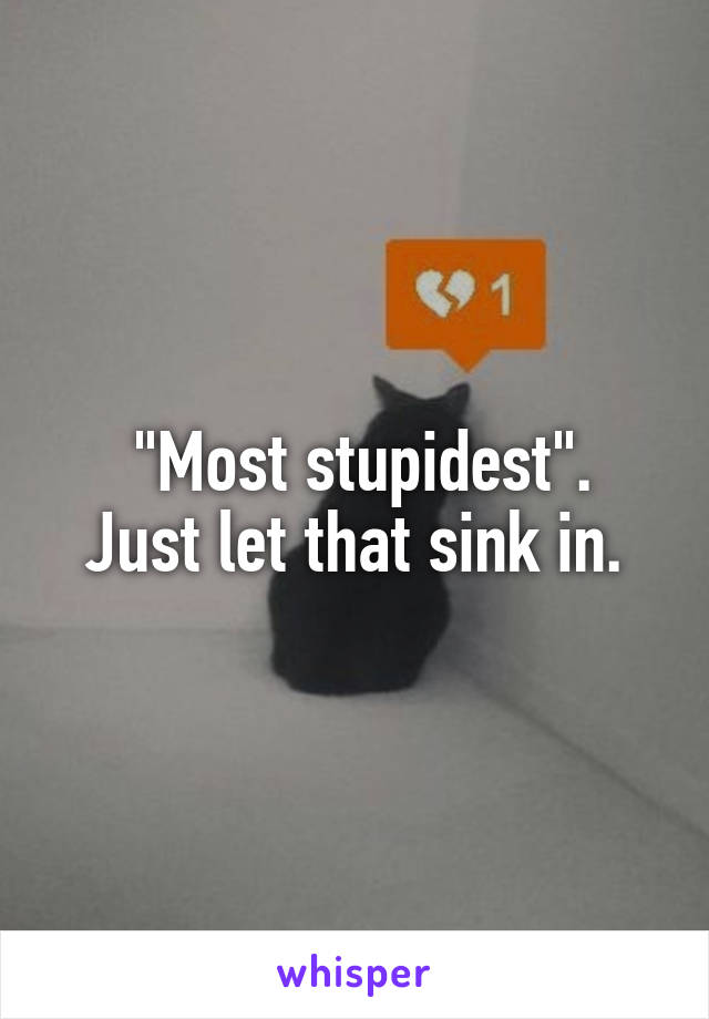  "Most stupidest".
Just let that sink in.