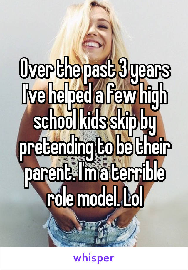 Over the past 3 years I've helped a few high school kids skip by pretending to be their parent. I'm a terrible role model. Lol