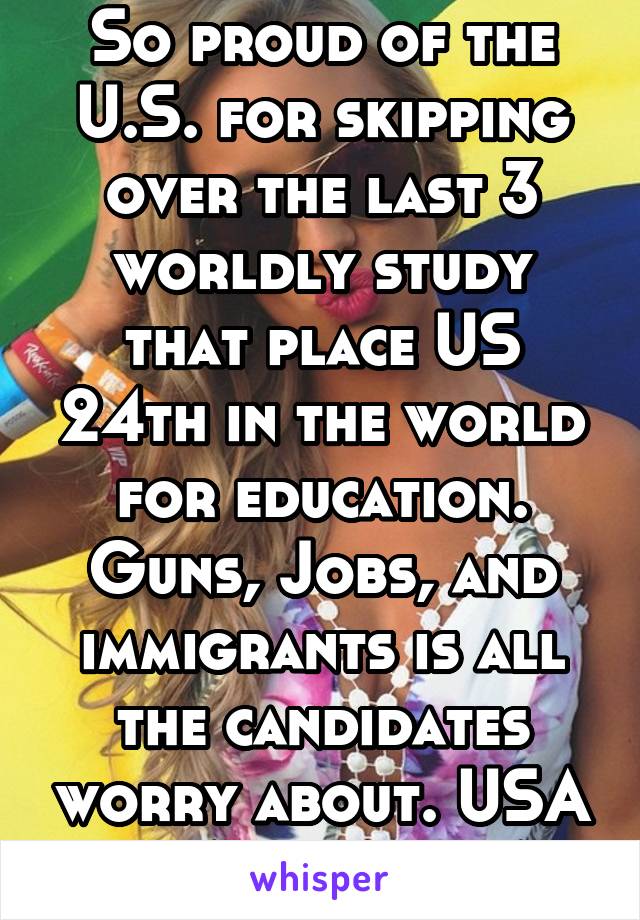 So proud of the U.S. for skipping over the last 3 worldly study that place US 24th in the world for education. Guns, Jobs, and immigrants is all the candidates worry about. USA USA USA USA