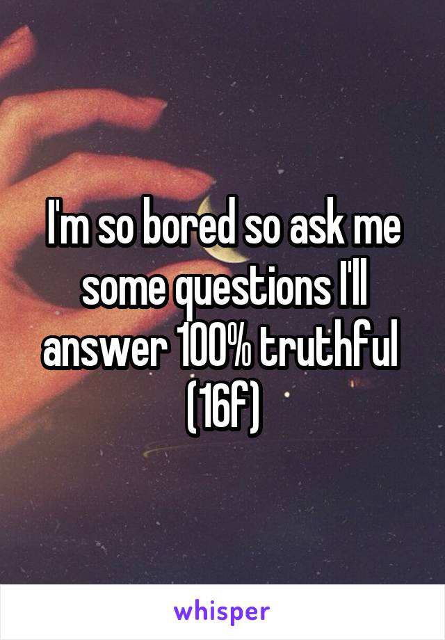 I'm so bored so ask me some questions I'll answer 100% truthful 
(16f)