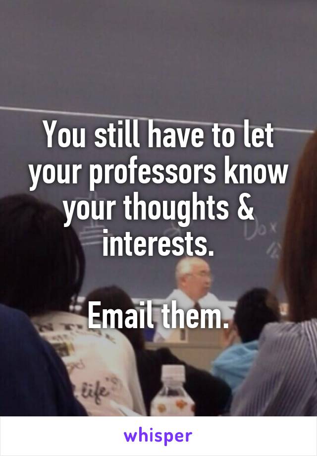You still have to let your professors know your thoughts & interests.

Email them.