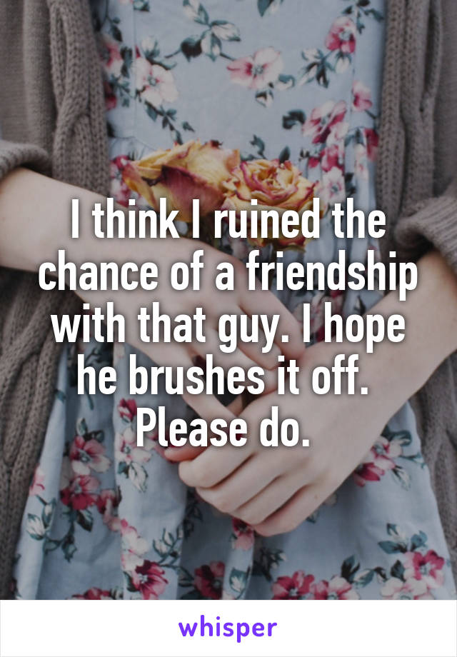 I think I ruined the chance of a friendship with that guy. I hope he brushes it off. 
Please do. 