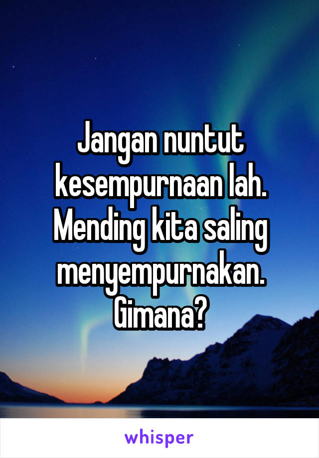 Jangan nuntut kesempurnaan lah. Mending kita saling menyempurnakan. Gimana?