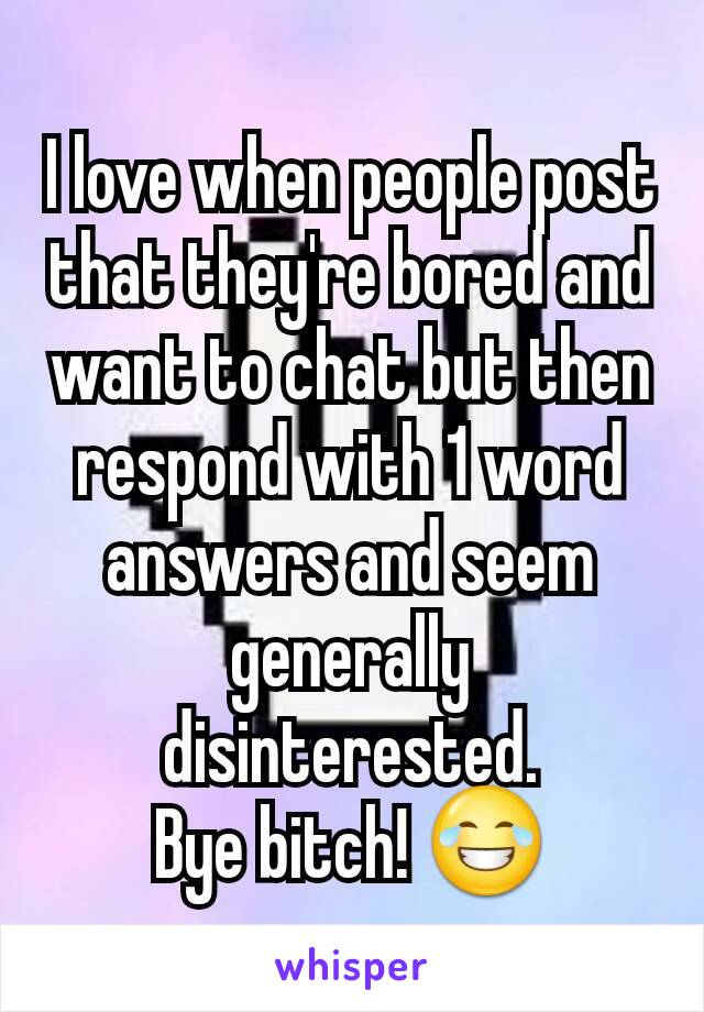 I love when people post that they're bored and want to chat but then respond with 1 word answers and seem generally disinterested.
Bye bitch! 😂