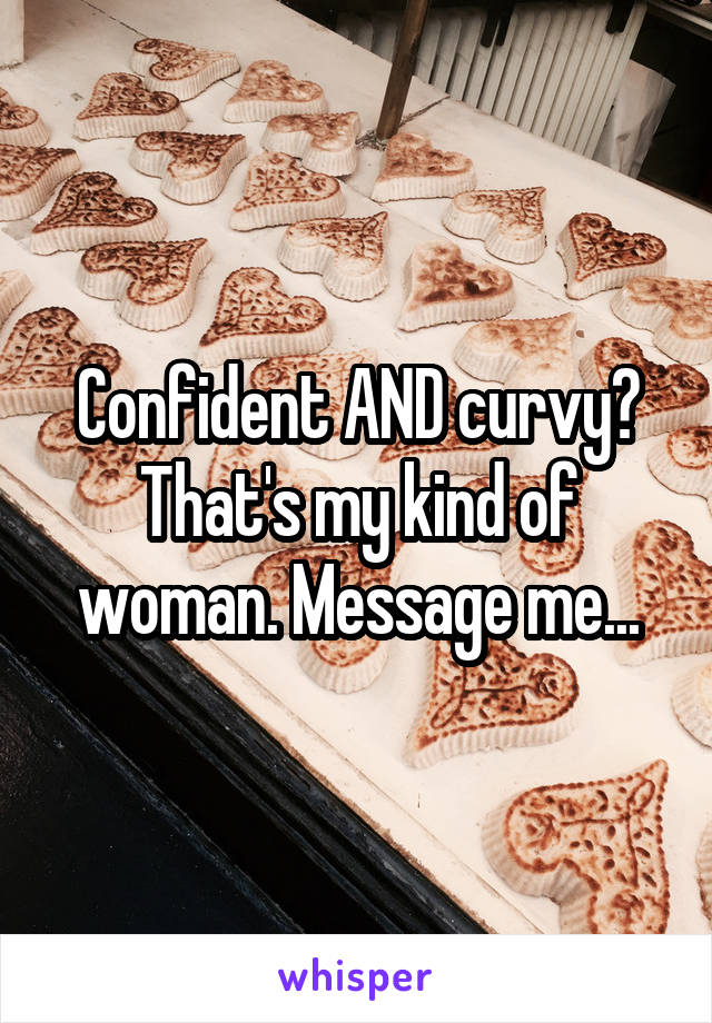 Confident AND curvy? That's my kind of woman. Message me...