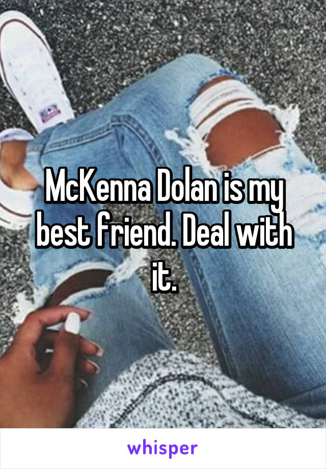 McKenna Dolan is my best friend. Deal with it.