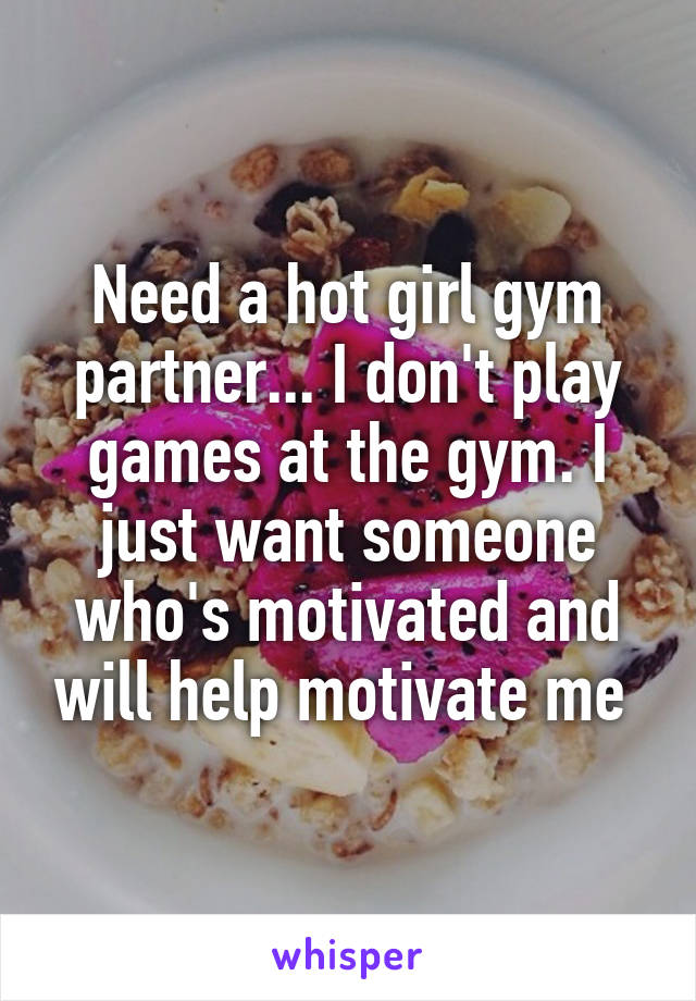 Need a hot girl gym partner... I don't play games at the gym. I just want someone who's motivated and will help motivate me 