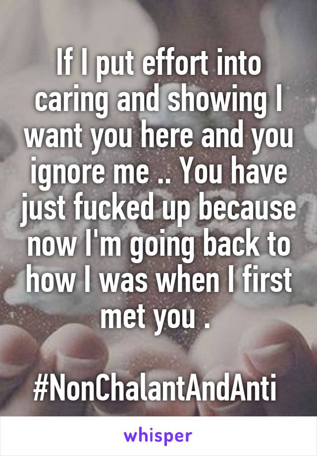 If I put effort into caring and showing I want you here and you ignore me .. You have just fucked up because now I'm going back to how I was when I first met you . 

#NonChalantAndAnti 