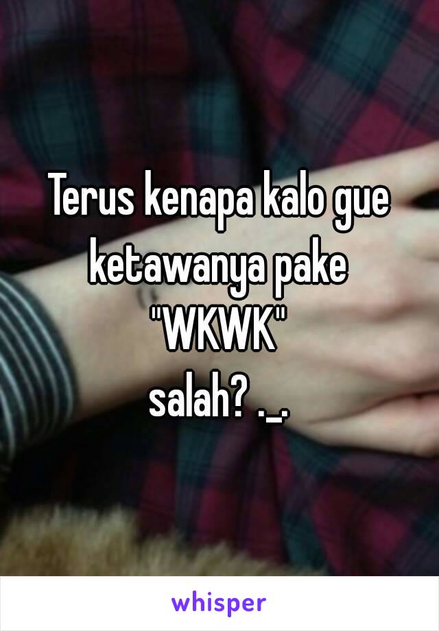 Terus kenapa kalo gue ketawanya pake 
"WKWK"
salah? ._.