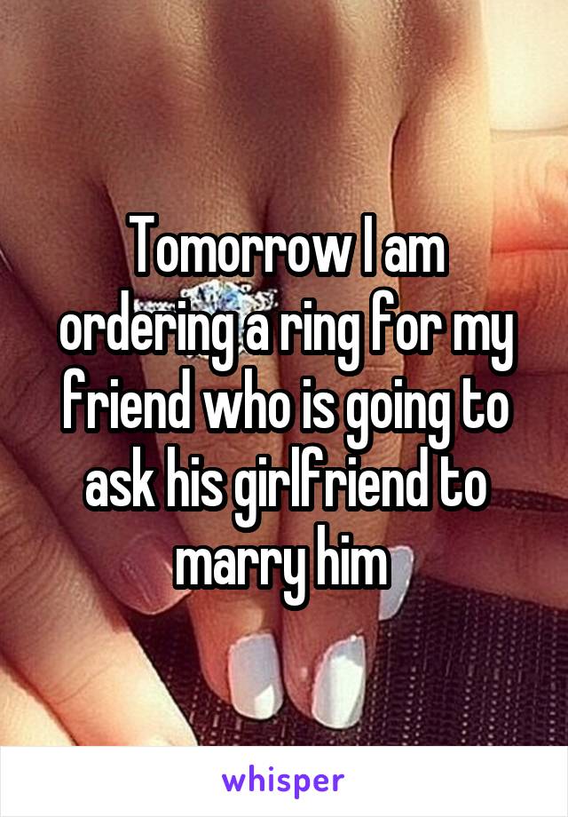 Tomorrow I am ordering a ring for my friend who is going to ask his girlfriend to marry him 