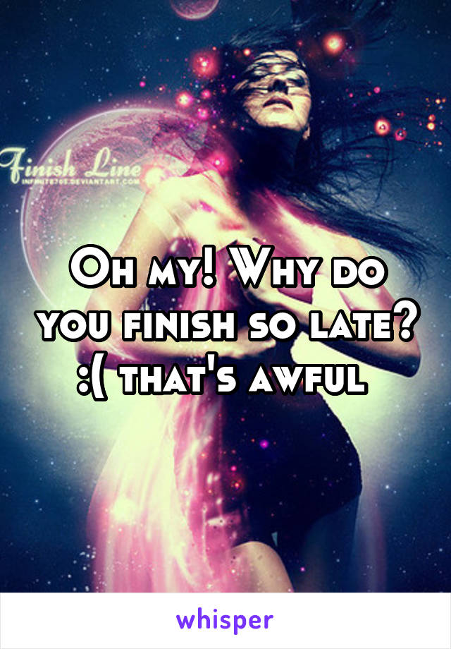 Oh my! Why do you finish so late? :( that's awful 