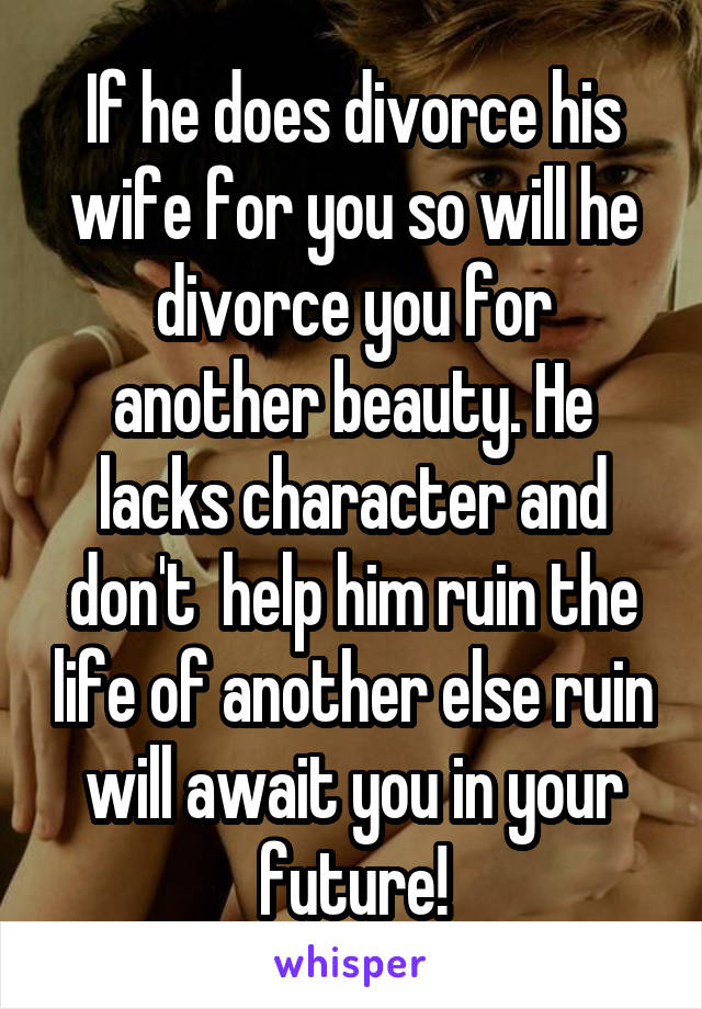 If he does divorce his wife for you so will he divorce you for another beauty. He lacks character and don't  help him ruin the life of another else ruin will await you in your future!