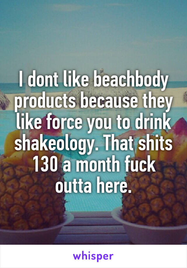 I dont like beachbody products because they like force you to drink shakeology. That shits 130 a month fuck outta here.