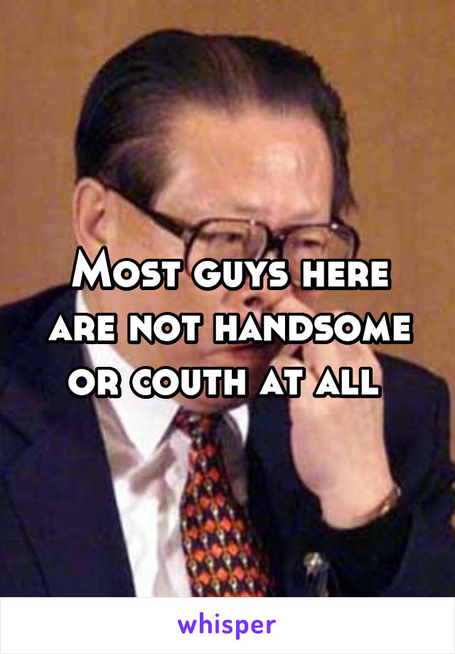 Most guys here are not handsome or couth at all 