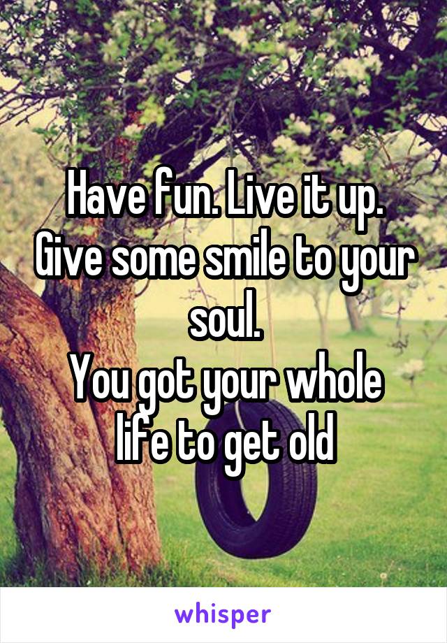 Have fun. Live it up. Give some smile to your soul.
You got your whole life to get old